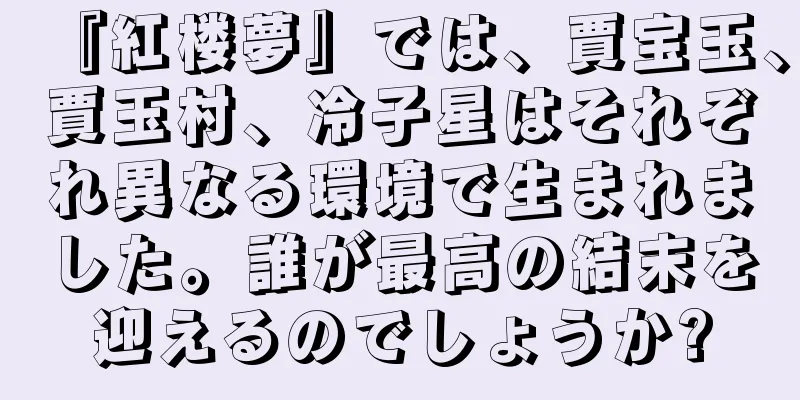 『紅楼夢』では、賈宝玉、賈玉村、冷子星はそれぞれ異なる環境で生まれました。誰が最高の結末を迎えるのでしょうか?