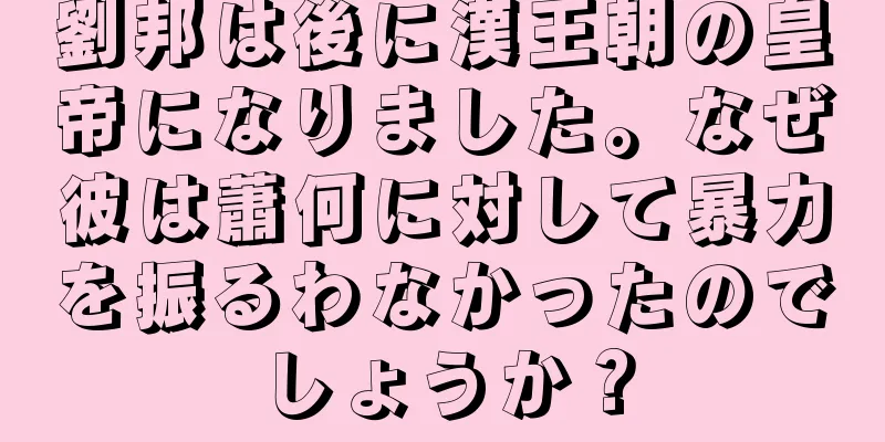 劉邦は後に漢王朝の皇帝になりました。なぜ彼は蕭何に対して暴力を振るわなかったのでしょうか？