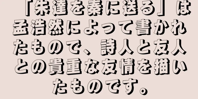 「朱達を秦に送る」は孟浩然によって書かれたもので、詩人と友人との貴重な友情を描いたものです。