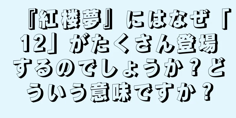 『紅楼夢』にはなぜ「12」がたくさん登場するのでしょうか？どういう意味ですか？
