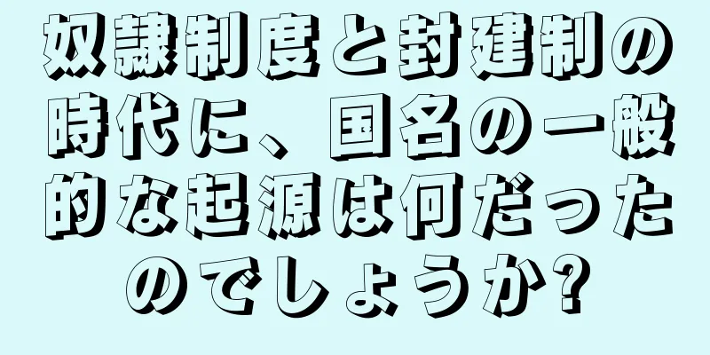 奴隷制度と封建制の時代に、国名の一般的な起源は何だったのでしょうか?