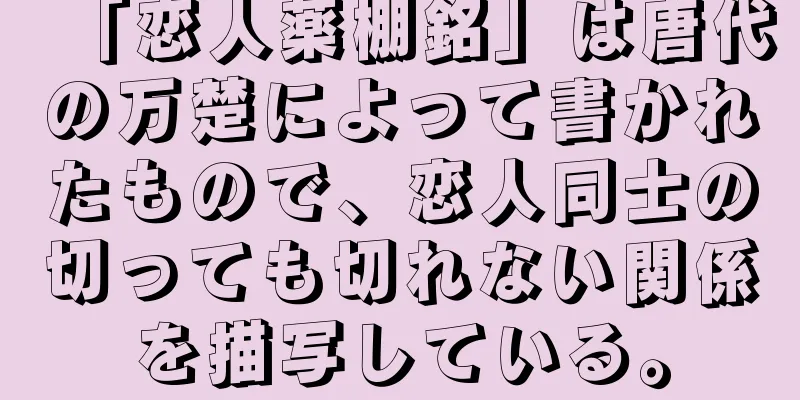 「恋人薬棚銘」は唐代の万楚によって書かれたもので、恋人同士の切っても切れない関係を描写している。