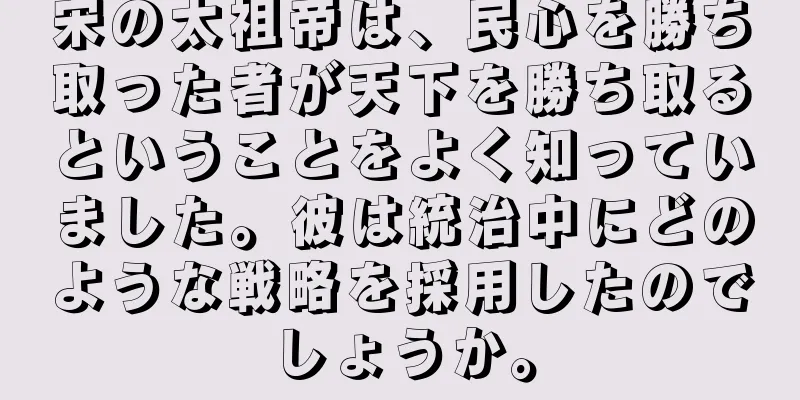 宋の太祖帝は、民心を勝ち取った者が天下を勝ち取るということをよく知っていました。彼は統治中にどのような戦略を採用したのでしょうか。