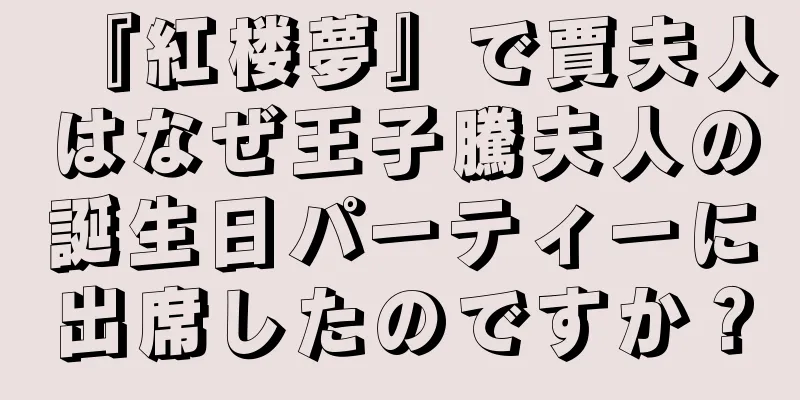 『紅楼夢』で賈夫人はなぜ王子騰夫人の誕生日パーティーに出席したのですか？