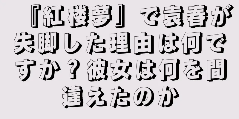 『紅楼夢』で袁春が失脚した理由は何ですか？彼女は何を間違えたのか