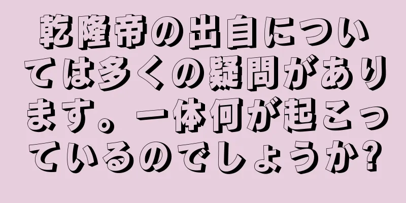 乾隆帝の出自については多くの疑問があります。一体何が起こっているのでしょうか?