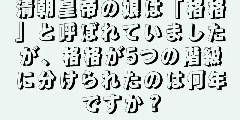 清朝皇帝の娘は「格格」と呼ばれていましたが、格格が5つの階級に分けられたのは何年ですか？