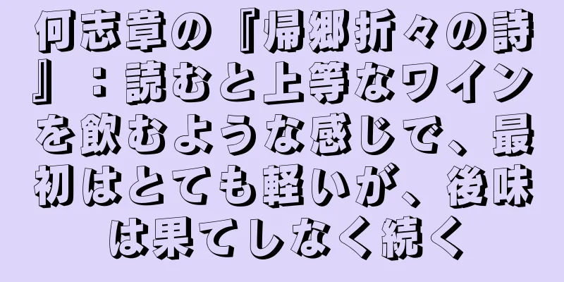 何志章の『帰郷折々の詩』：読むと上等なワインを飲むような感じで、最初はとても軽いが、後味は果てしなく続く