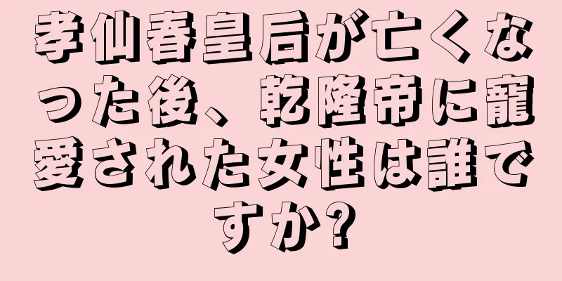 孝仙春皇后が亡くなった後、乾隆帝に寵愛された女性は誰ですか?