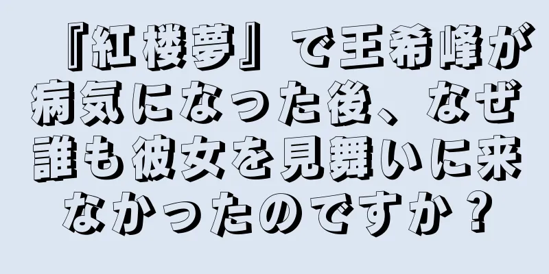『紅楼夢』で王希峰が病気になった後、なぜ誰も彼女を見舞いに来なかったのですか？