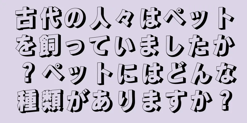 古代の人々はペットを飼っていましたか？ペットにはどんな種類がありますか？