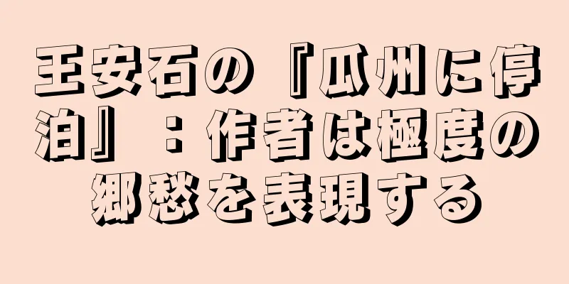 王安石の『瓜州に停泊』：作者は極度の郷愁を表現する