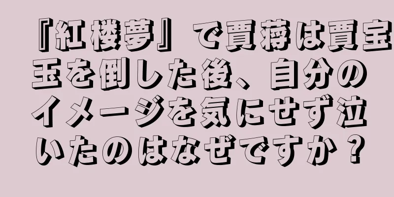 『紅楼夢』で賈蒋は賈宝玉を倒した後、自分のイメージを気にせず泣いたのはなぜですか？