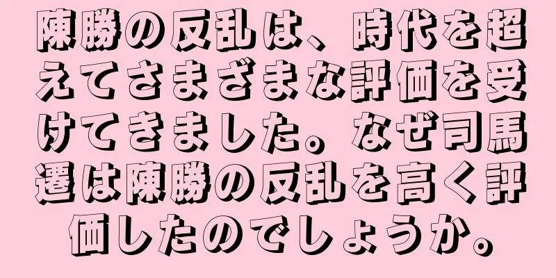 陳勝の反乱は、時代を超えてさまざまな評価を受けてきました。なぜ司馬遷は陳勝の反乱を高く評価したのでしょうか。