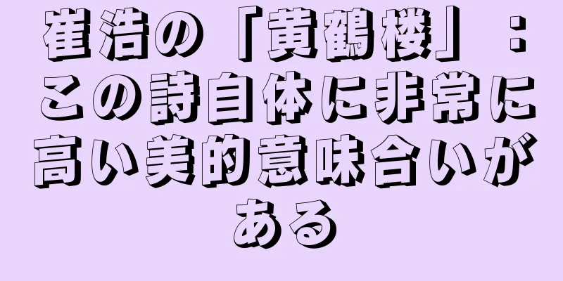 崔浩の「黄鶴楼」：この詩自体に非常に高い美的意味合いがある