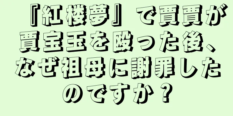 『紅楼夢』で賈賈が賈宝玉を殴った後、なぜ祖母に謝罪したのですか？