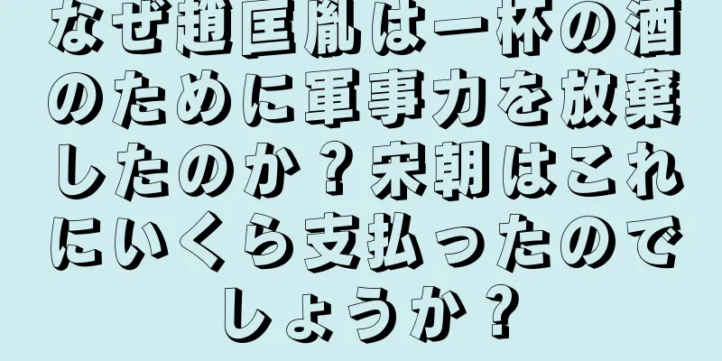 なぜ趙匡胤は一杯の酒のために軍事力を放棄したのか？宋朝はこれにいくら支払ったのでしょうか？