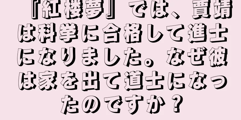 『紅楼夢』では、賈靖は科挙に合格して進士になりました。なぜ彼は家を出て道士になったのですか？