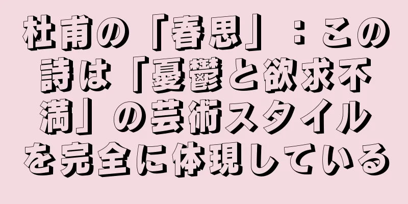 杜甫の「春思」：この詩は「憂鬱と欲求不満」の芸術スタイルを完全に体現している