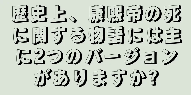 歴史上、康熙帝の死に関する物語には主に2つのバージョンがありますか?