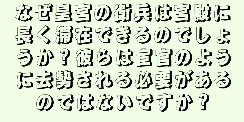なぜ皇宮の衛兵は宮殿に長く滞在できるのでしょうか？彼らは宦官のように去勢される必要があるのではないですか？