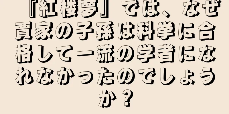 『紅楼夢』では、なぜ賈家の子孫は科挙に合格して一流の学者になれなかったのでしょうか？