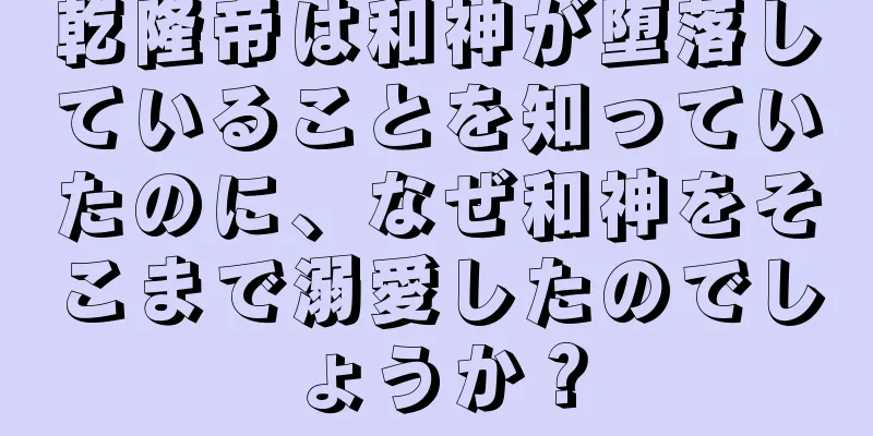 乾隆帝は和神が堕落していることを知っていたのに、なぜ和神をそこまで溺愛したのでしょうか？