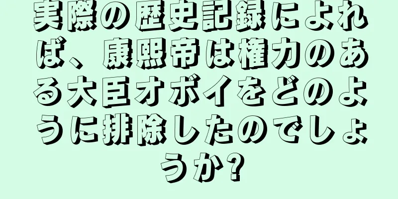 実際の歴史記録によれば、康熙帝は権力のある大臣オボイをどのように排除したのでしょうか?