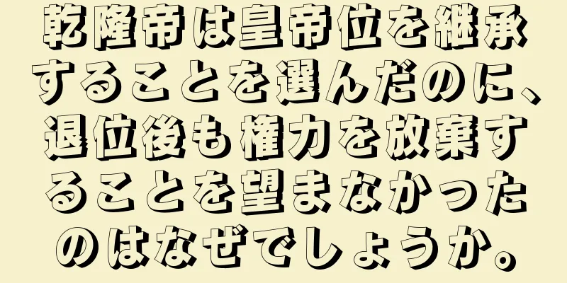 乾隆帝は皇帝位を継承することを選んだのに、退位後も権力を放棄することを望まなかったのはなぜでしょうか。