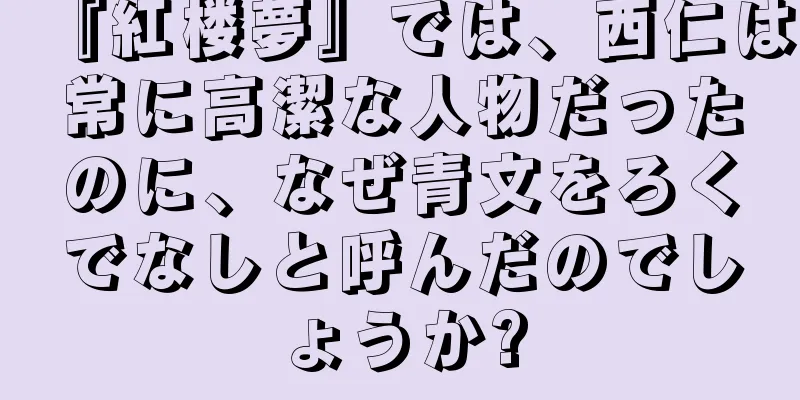 『紅楼夢』では、西仁は常に高潔な人物だったのに、なぜ青文をろくでなしと呼んだのでしょうか?