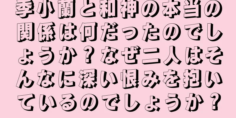 季小蘭と和神の本当の関係は何だったのでしょうか？なぜ二人はそんなに深い恨みを抱いているのでしょうか？