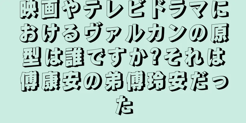 映画やテレビドラマにおけるヴァルカンの原型は誰ですか?それは傅康安の弟傅玲安だった