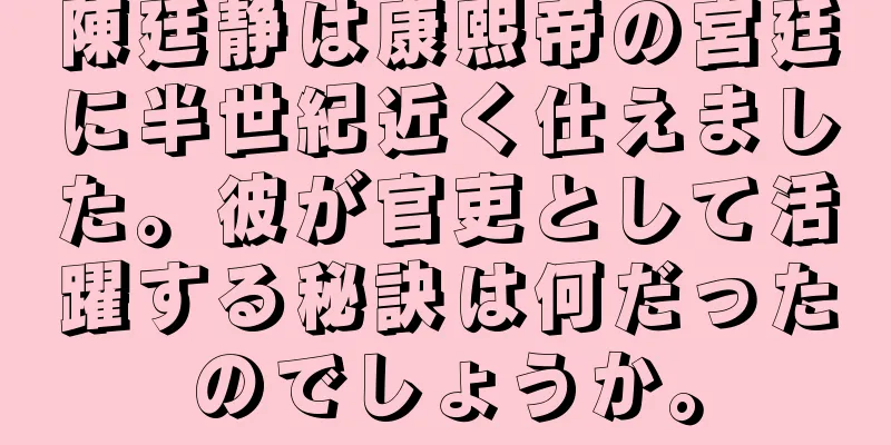 陳廷静は康熙帝の宮廷に半世紀近く仕えました。彼が官吏として活躍する秘訣は何だったのでしょうか。