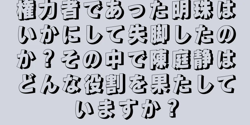 権力者であった明珠はいかにして失脚したのか？その中で陳庭静はどんな役割を果たしていますか？