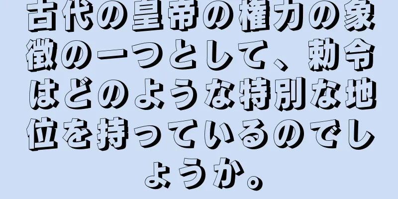 古代の皇帝の権力の象徴の一つとして、勅令はどのような特別な地位を持っているのでしょうか。
