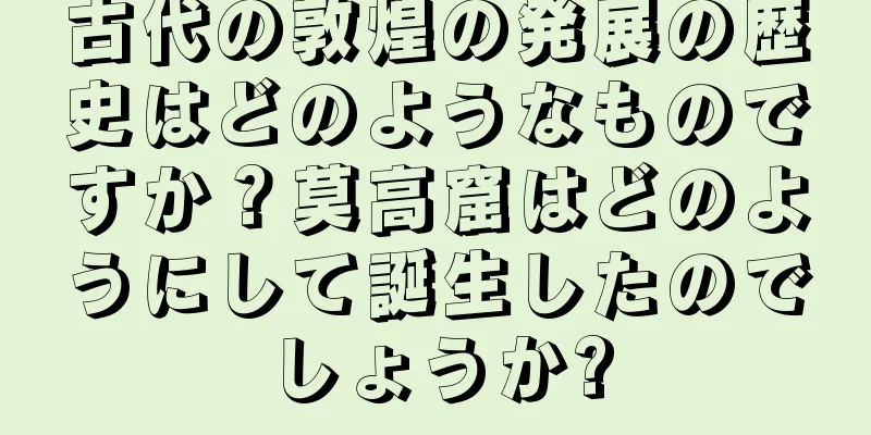 古代の敦煌の発展の歴史はどのようなものですか？莫高窟はどのようにして誕生したのでしょうか?