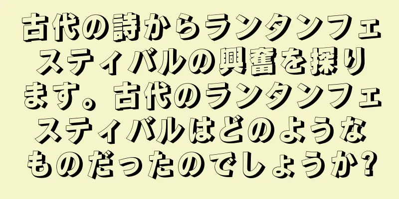 古代の詩からランタンフェスティバルの興奮を探ります。古代のランタンフェスティバルはどのようなものだったのでしょうか?