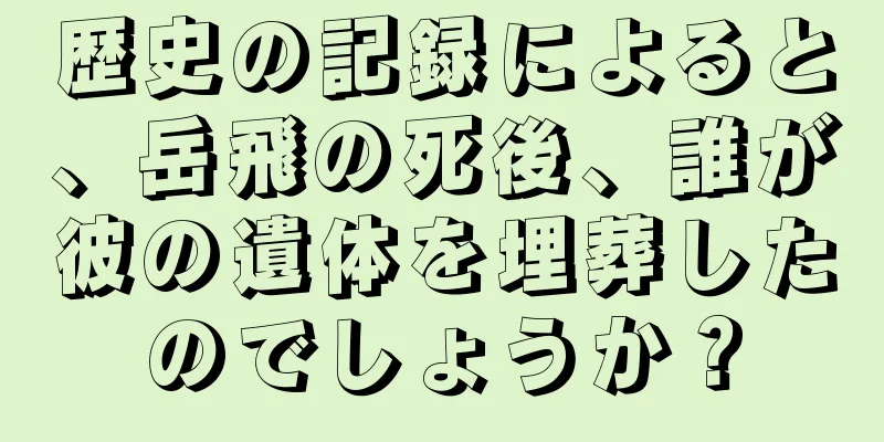 歴史の記録によると、岳飛の死後、誰が彼の遺体を埋葬したのでしょうか？