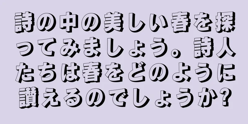 詩の中の美しい春を探ってみましょう。詩人たちは春をどのように讃えるのでしょうか?