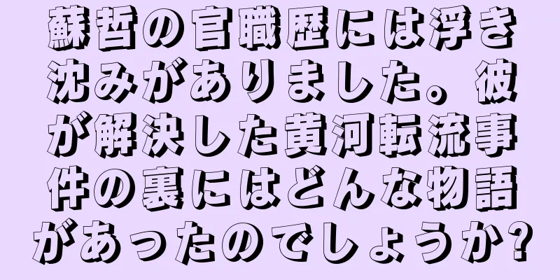 蘇哲の官職歴には浮き沈みがありました。彼が解決した黄河転流事件の裏にはどんな物語があったのでしょうか?
