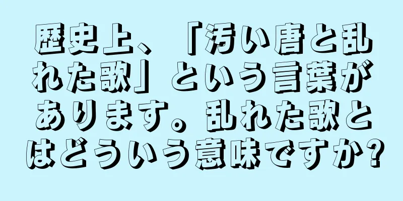 歴史上、「汚い唐と乱れた歌」という言葉があります。乱れた歌とはどういう意味ですか?