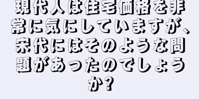 現代人は住宅価格を非常に気にしていますが、宋代にはそのような問題があったのでしょうか?