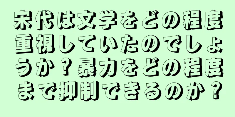 宋代は文学をどの程度重視していたのでしょうか？暴力をどの程度まで抑制できるのか？