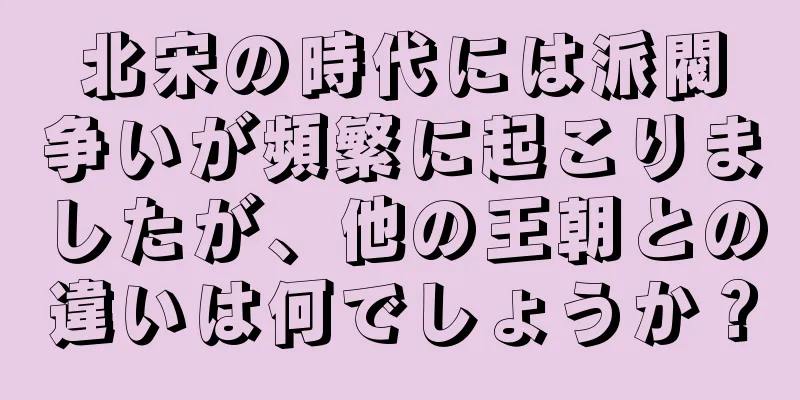 北宋の時代には派閥争いが頻繁に起こりましたが、他の王朝との違いは何でしょうか？