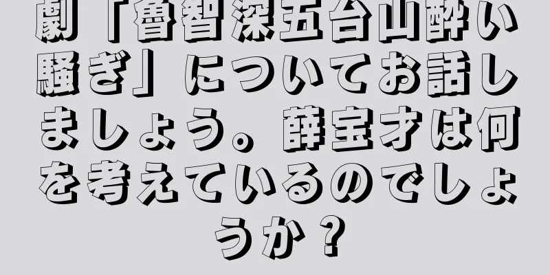 劇「魯智深五台山酔い騒ぎ」についてお話しましょう。薛宝才は何を考えているのでしょうか？