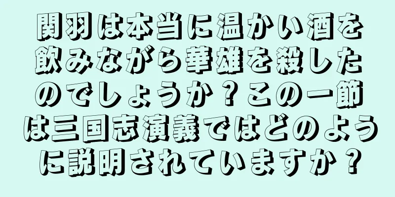 関羽は本当に温かい酒を飲みながら華雄を殺したのでしょうか？この一節は三国志演義ではどのように説明されていますか？