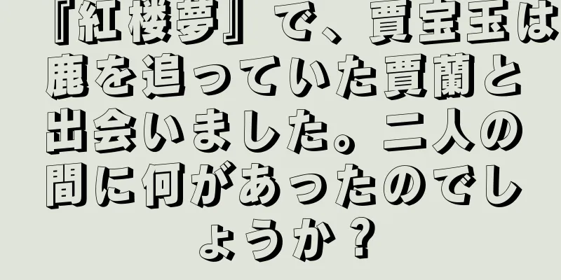 『紅楼夢』で、賈宝玉は鹿を追っていた賈蘭と出会いました。二人の間に何があったのでしょうか？