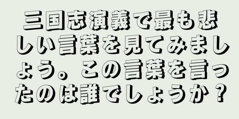 三国志演義で最も悲しい言葉を見てみましょう。この言葉を言ったのは誰でしょうか？