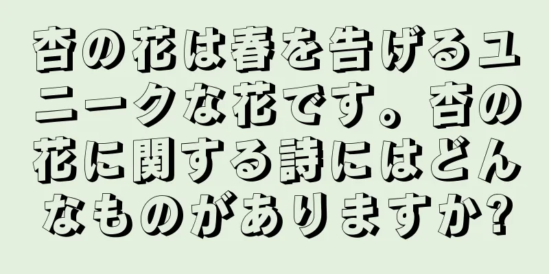 杏の花は春を告げるユニークな花です。杏の花に関する詩にはどんなものがありますか?