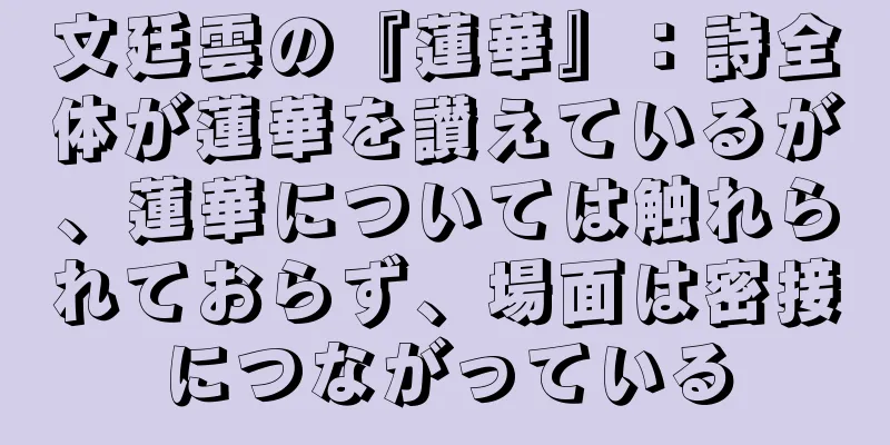 文廷雲の『蓮華』：詩全体が蓮華を讃えているが、蓮華については触れられておらず、場面は密接につながっている